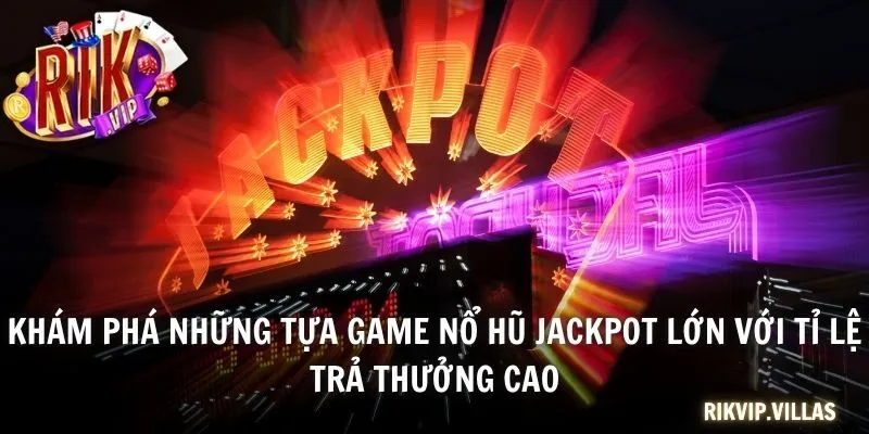 Khám phá những tựa game nổ hũ jackpot lớn với tỉ lệ trả thưởng cao