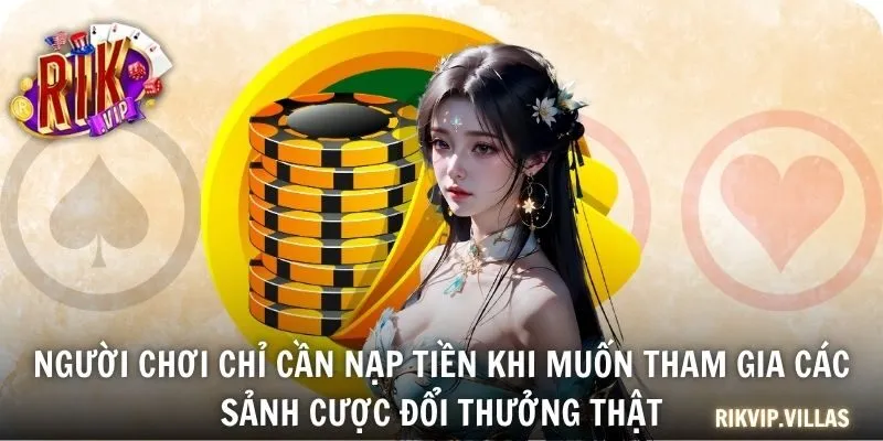 Người chơi chỉ cần nạp tiền khi muốn tham gia các sảnh cược đổi thưởng thật